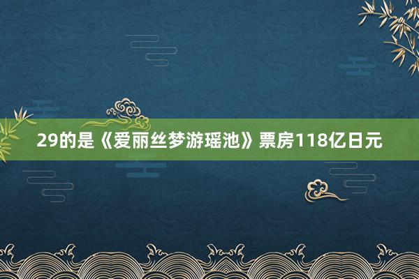 29的是《爱丽丝梦游瑶池》票房118亿日元